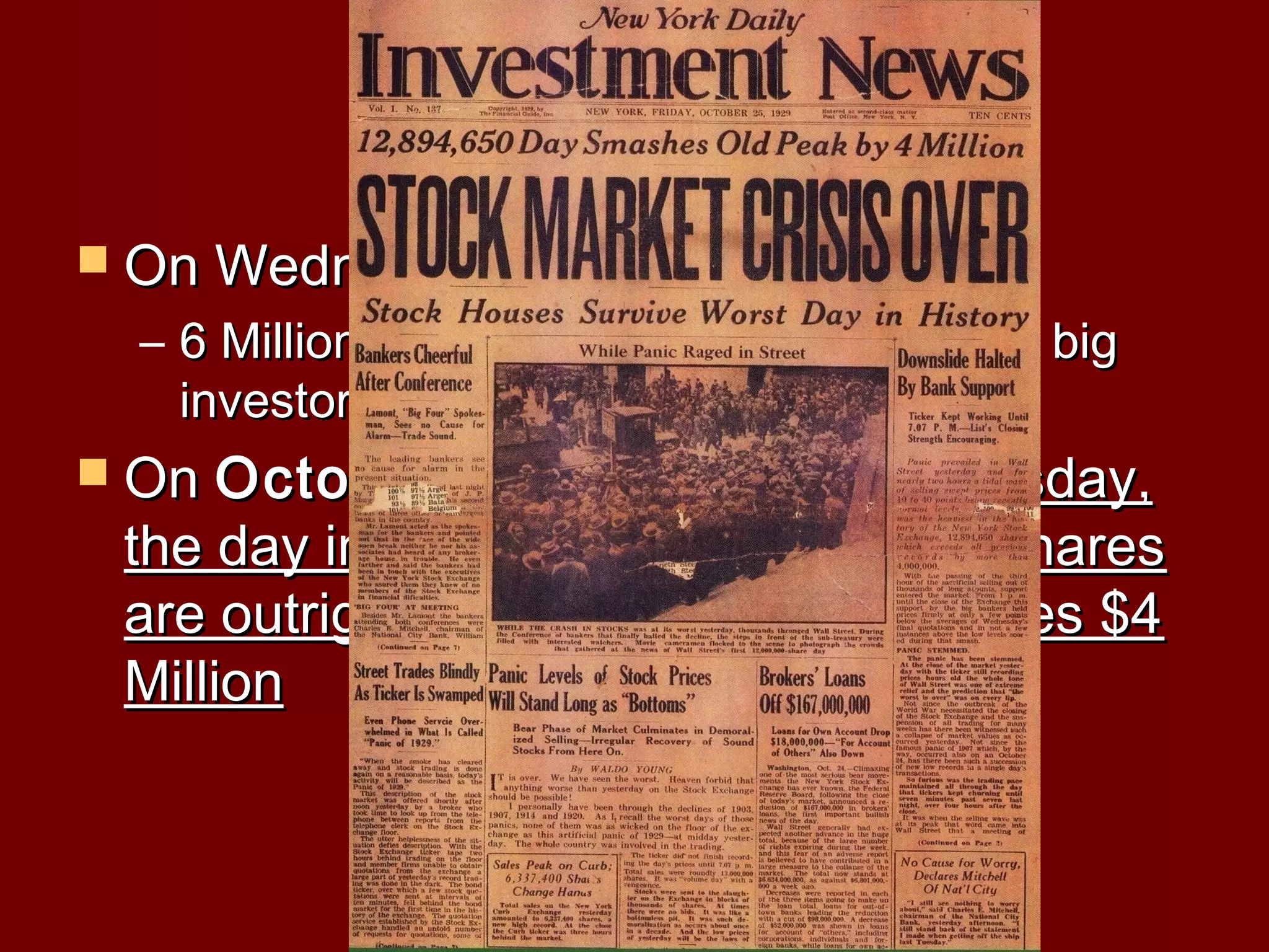 The Crash Hits
 On Wednesday October 23, 1929

– 6 Million shares are bought and sold by big
investors in the stock market.
 On October

24, 1929 Black Thursday,
the day in which almost 2.5 million shares
are outright sold, and the market loses $4
Million

 