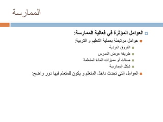 ‫الممارسة‬
‫‪ ‬العوامل المؤثرة في فعالية الممارسة:‬
‫‪ ‬عوامل مرتبطة بعملية التعليم و التربية:‬
‫‪‬‬
‫‪‬‬
‫‪‬‬
‫‪‬‬

‫الفروق الفردية‬
‫طريقة عرض المدرس‬
‫صفات أو مميزات المادة المتعلمة‬
‫شكل الممارسة‬

‫‪ ‬العوامل التي تحدث داخل المتعلم و يكون للمتعلم فيها دور واضح:‬

 