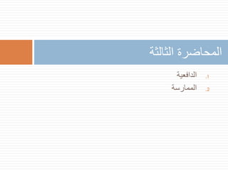 ‫المحاضرة الثالثة‬
‫1.‬
‫2.‬

‫الدافعية‬
‫الممارسة‬

 