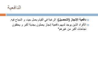 ‫الدافعية‬
‫‪ ‬دافعية اإلنجاز (التحصيل): الرغبة في القيام بعمل جيد، و النجاح فيه.‬
‫‪ ‬األفراد الذين يوجد لديهم دافعية إنجاز يعملون بجدية أكبر و يحققون‬
‫نجاحات أكبر من غيرهم*‬

 