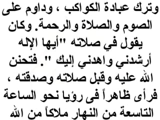 ‫وترك عبادة الكواكب ، وداوم على‬
‫الصوم والصلة والرحمة. وكان‬
‫يقول في صلته "أيها الله‬
‫أرشدني واهدني إليك ". فتحنن‬
‫ال عليه وقب ل صلته وصدقته ،‬
‫فرأى ظاهرا فى رؤيا نحو الساعة‬
‫ ً‬
‫التاسعة من النهار ملكا من ال‬
‫ ً‬

 