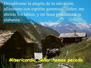 Devuélveme la alegría de tu salvación,
afiánzame con espíritu generoso. Señor, me
abrirás los labios, y mi boca proclamará...
