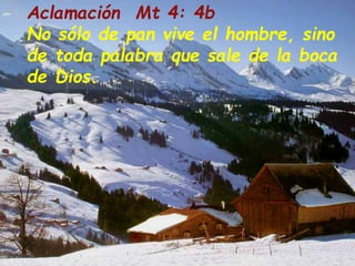 Aclamación Mt 4: 4b
No sólo de pan vive el hombre, sino
de toda palabra que sale de la boca
de Dios.

 