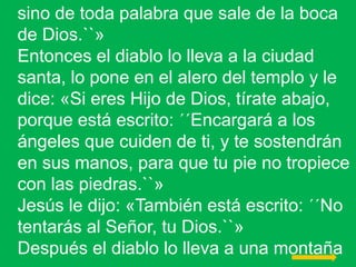 sino de toda palabra que sale de la boca
de Dios.``»
Entonces el diablo lo lleva a la ciudad
santa, lo pone en el alero de...