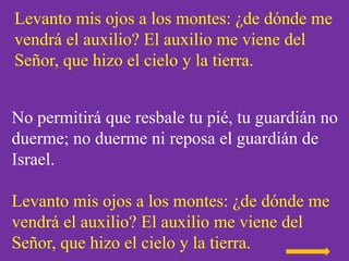 Levanto mis ojos a los montes: ¿de dónde me
vendrá el auxilio? El auxilio me viene del
Señor, que hizo el cielo y la tierr...