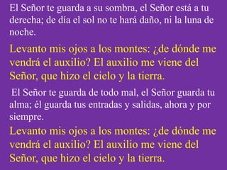 El Señor te guarda a su sombra, el Señor está a tu
derecha; de día el sol no te hará daño, ni la luna de
noche.

Levanto m...