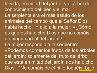 la vida, en mitad del jardín, y el árbol del
conocimiento del bien y el mal.
La serpiente era el más astuto de los
animale...