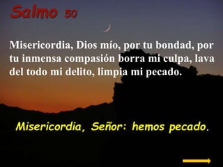 Salmo

50

Misericordia, Dios mío, por tu bondad, por
tu inmensa compasión borra mi culpa, lava
del todo mi delito, limpia...