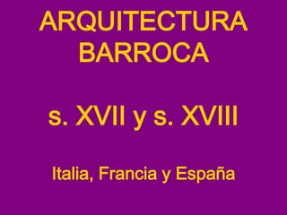 ARQUITECTURA
BARROCA
s. XVII y s. XVIII
Italia, Francia y España
 