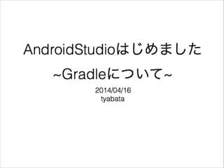 AndroidStudioはじめました
~Gradleについて~
2014/04/16
tyabata
 