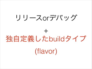 リリースorデバッグ 
+ 
独自定義したbuildタイプ 
(ﬂavor)
 