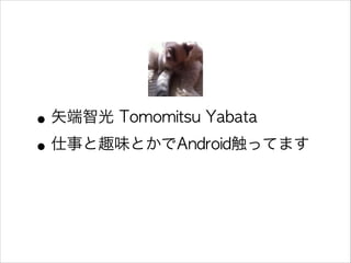 • 矢端智光 Tomomitsu Yabata
• 仕事と趣味とかでAndroid触ってます
 