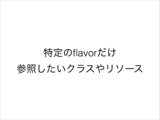 特定のﬂavorだけ
参照したいクラスやリソース
 