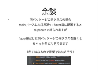 余談
• 同パッケージの同クラスの場合 
main(ベースになる部分) + ﬂavor毎に配置すると 
duplicateで怒られますが 
 
ﬂavor毎だけに同パッケージの同クラスを置くと 
ちゃっかりビルドできます 
 
（赤くはなるので推奨ではなさそう）
 