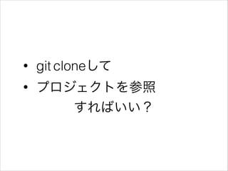 • git cloneして
• プロジェクトを参照
すればいい？
 