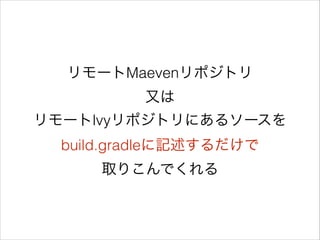 リモートMaevenリポジトリ 
又は
リモートlvyリポジトリにあるソースを
build.gradleに記述するだけで
取りこんでくれる
 