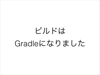 ビルドは
Gradleになりました
 
