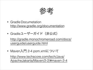 参考
• Gradle Documetation 
http://www.gradle.org/documentation
• Gradleユーザーガイド（非公式） 
http://gradle.monochromeroad.com/docs/
userguide/userguide.html
• Maven入門 2-4 pom.xmlについて 
http://www.techscore.com/tech/Java/
ApacheJakarta/Maven/2-2/#maven-2-4
 