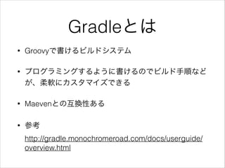 Gradleとは
• Groovyで書けるビルドシステム
• プログラミングするように書けるのでビルド手順など
が、柔軟にカスタマイズできる
• Maevenとの互換性ある
• 参考 
http://gradle.monochromeroad.com/docs/userguide/
overview.html
 