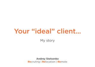 Your “ideal” client…
My story
Andrey Stetsenko
Recruting | Relocation | Remote
 