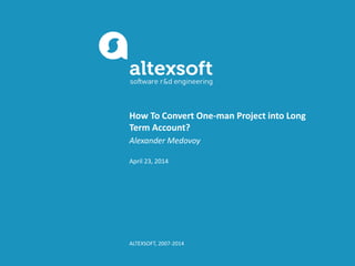 How To Convert One-man Project into Long
Term Account?
Alexander Medovoy
April 23, 2014
ALTEXSOFT, 2007-2014
 