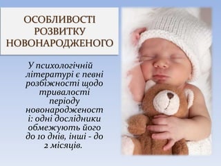 ОСОБЛИВОСТІ
РОЗВИТКУ
НОВОНАРОДЖЕНОГО
У психологічній
літературі є певні
розбіжності щодо
тривалості
періоду
новонародженост
і: одні дослідники
обмежують його
до 10 днів, інші - до
2 місяців.
 