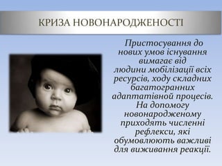 КРИЗА НОВОНАРОДЖЕНОСТІ
Пристосування до
нових умов існування
вимагає від
людини мобілізації всіх
ресурсів, ходу складних
багатогранних
адаптатівной процесів.
На допомогу
новонародженому
приходять численні
рефлекси, які
обумовлюють важливі
для виживання реакції.
 