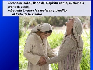 Entonces Isabel, llena del Espíritu Santo, exclamó a
grandes voces:
– Bendita tú entre las mujeres y bendito
el fruto de tu vientre.
 
