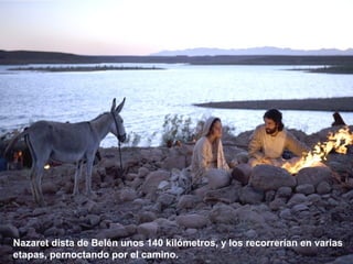 Nazaret dista de Belén unos 140 kilómetros, y los recorrerían en varias
etapas, pernoctando por el camino.
 