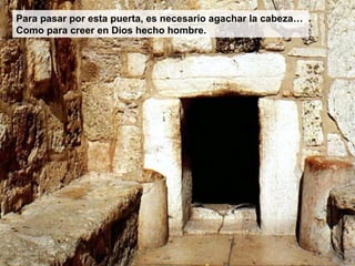 Para pasar por esta puerta, es necesario agachar la cabeza…
Como para creer en Dios hecho hombre.
 
