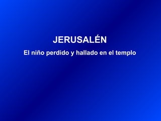 JERUSALÉN
El niño perdido y hallado en el templo
 
