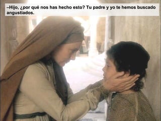 ––Hijo, ¿por qué nos has hecho esto? Tu padre y yo te hemos buscadoHijo, ¿por qué nos has hecho esto? Tu padre y yo te hemos buscado
angustiados.angustiados.
 