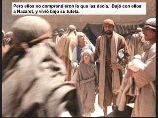 Pero ellos no comprendieron lo que les decía. Bajó con ellos
a Nazaret, y vivió bajo su tutela.
 