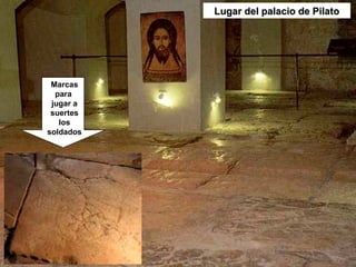 Lugar del palacio de PilatoLugar del palacio de Pilato
Marcas
para
jugar a
suertes
los
soldados
 