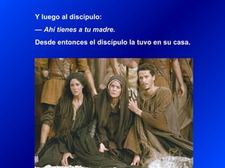 Y luego al discípulo:
— Ahí tienes a tu madre.
Desde entonces el discípulo la tuvo en su casa.
 