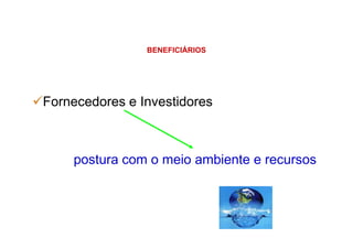 BENEFICIÁRIOS
Fornecedores e Investidores
postura com o meio ambiente e recursos
 
