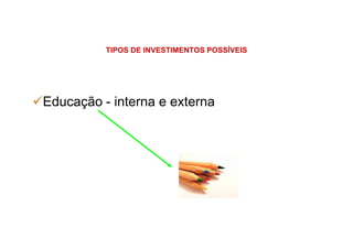 TIPOS DE INVESTIMENTOS POSSÍVEIS
Educação - interna e externa
 