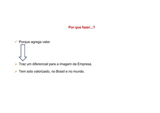 Por que fazer...?
Porque agrega valor.
Traz um diferencial para a imagem da Empresa.
Tem sido valorizado, no Brasil e no mundo.
 