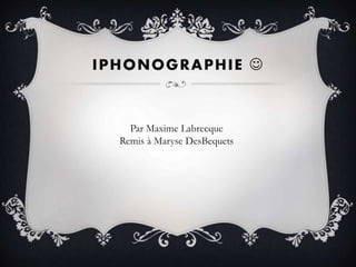 IPHONOGRAPHIE 
Par Maxime Labrecque
Remis à Maryse DesBequets
 