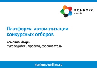 konkurs-online.ru
Платформа автоматизации
конкурсных отборов
Семенов Игорь
руководитель проекта, сооснователь
 