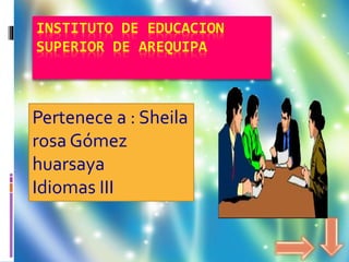 INSTITUTO DE EDUCACION
SUPERIOR DE AREQUIPA
Pertenece a : Sheila
rosa Gómez
huarsaya
Idiomas III
 