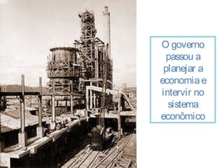 O governo 
passou a 
planejar a 
economia e 
intervir no 
sistema 
econômico 
 