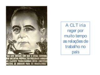 A CLT iria 
reger por 
muito tempo 
as relações de 
trabalho no 
país 
 