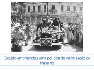 Getúlio empreendeu uma política de valorização do 
trabalho 
 