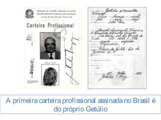 A primeira carteira profissional assinada no Brasil é 
do próprio Getúlio 
 