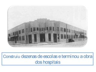 Construiu dezenas de escolas e terminou a obra 
dos hospitais 
 