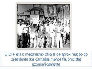 O DIP era o mecanismo oficial de aproximação do 
presidente das camadas menos favorecidas 
economicamente 
 
