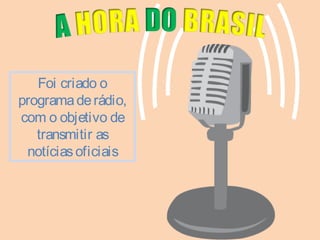Foi criado o 
programa de rádio, 
com o objetivo de 
transmitir as 
notícias oficiais 
 
