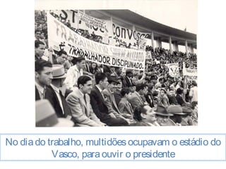 No dia do trabalho, multidões ocupavam o estádio do 
Vasco, para ouvir o presidente 
 