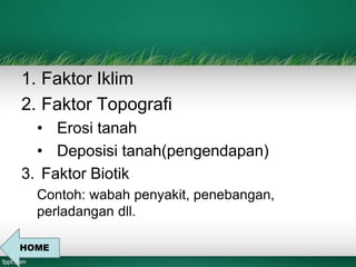 1. Faktor Iklim 
2. Faktor Topografi 
• Erosi tanah 
• Deposisi tanah(pengendapan) 
3. Faktor Biotik 
Contoh: wabah penyakit, penebangan, 
perladangan dll. 
HOME 
 